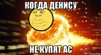 когда денису не купят ас