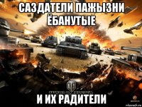 саздатели пажызни ёбанутые и их радители