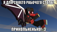 я для своего рабочего стола! прикольненько! :з