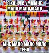 я хожу с ума,мне мало мало мало мне мало мало мало тебя