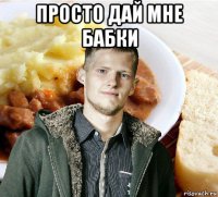 просто дай мне бабки 