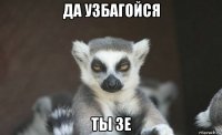 да узбагойся ты зе