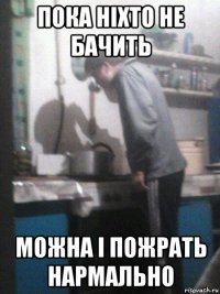 пока ніхто не бачить можна і пожрать нармально