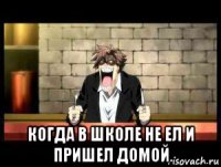  когда в школе не ел и пришел домой