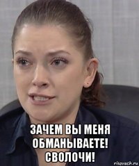  зачем вы меня обманываете! сволочи!