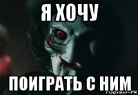 я хочу поиграть с ним