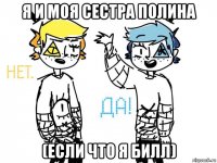 я и моя сестра полина (если что я билл)