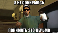 я не собираюсь понимать это дерьмо
