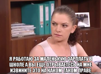  я работаю за маленькую зарплату в школе а вы еще отрываетесь на мне извините это на каком таком праве