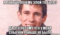 я раньше почему злой то был ? да это потому что у меня собачки раньше не было