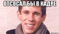 отсосал бы в кадре 