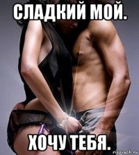 сладкий мой. хочу тебя.