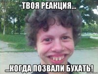 твоя реакция... ...когда позвали бухать!