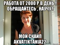 работа от 2000 р в день ! обращайтесь , научу ! мой скайп akvatiktania22