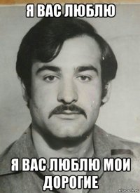 я вас люблю я вас люблю мои дорогие
