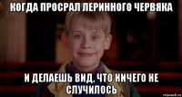 когда просрал леринного червяка и делаешь вид, что ничего не случилось