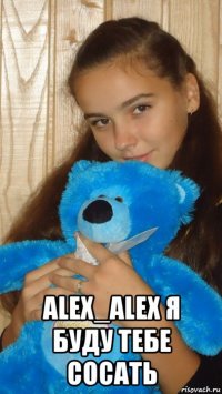  alex_alex я буду тебе сосать