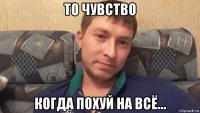то чувство когда похуй на всё...