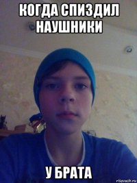 когда спиздил наушники у брата