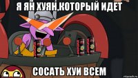 я ян хуян,который идет сосать хуи всем