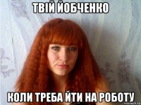 твій йобченко коли треба йти на роботу