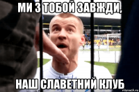 ми з тобой завжди, наш славетний клуб