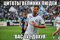 цитаты великих людей "вас тут дохуя"