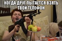 когда друг пытается взять твой телефон 