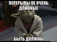 перерывы не очень длинные быть должны
