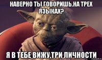 наверно ты говоришь.на трех языках? я в тебе вижу,три личности