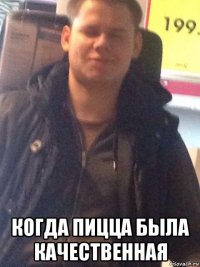  когда пицца была качественная