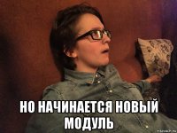  но начинается новый модуль