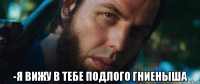  -я вижу в тебе подлого гниеныша