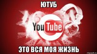 ютуб это вся моя жизнь