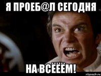 я проеб@л сегодня на всёёём!