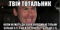твій тотальник коли на матч дк-зоря зарядив не тільки більше 6.5, а ще й на пенальті більше 2.5