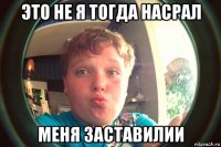 это не я тогда насрал меня заставилии