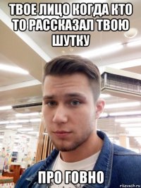 твое лицо когда кто то рассказал твою шутку про говно