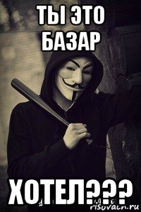 ты это базар хотел???