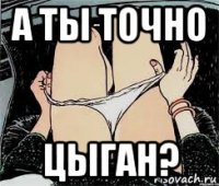 а ты точно цыган?