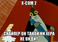 x-com 2 снайпер он такой ни хера не видит