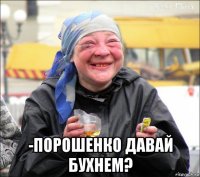  -порошенко давай бухнем?