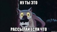 ну ты это рассылай если что