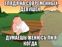 глядя на современных девушек , думаешь женюсь ли я когда .