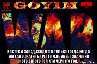  восток и запад,сходятся только тогда,когда им надо,грабить третьего,не имеет значения кого,белого гоя или черного гоя.