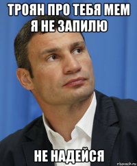троян про тебя мем я не запилю не надейся