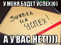 у меня будет успех)0) а у вас нет!)))