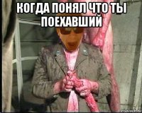когда понял что ты поехавший 