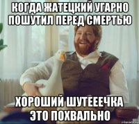 когда жатецкий угарно пошутил перед смертью хороший шутееечка это похвально