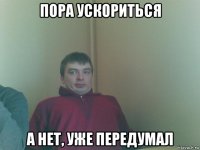 пора ускориться а нет, уже передумал